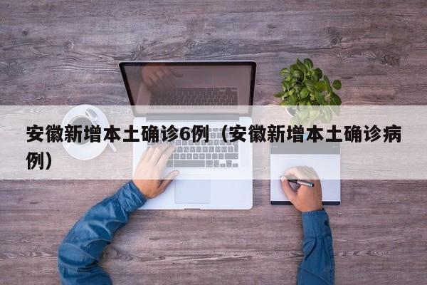 安徽新增本土确诊6例（安徽新增本土确诊病例）