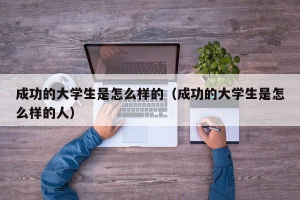 成功的大学生是怎么样的（成功的大学生是怎么样的人）