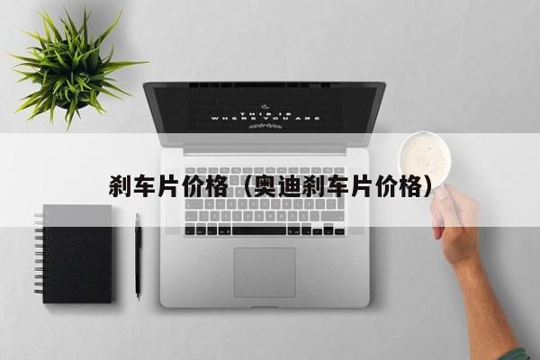 刹车片价格（奥迪刹车片价格）