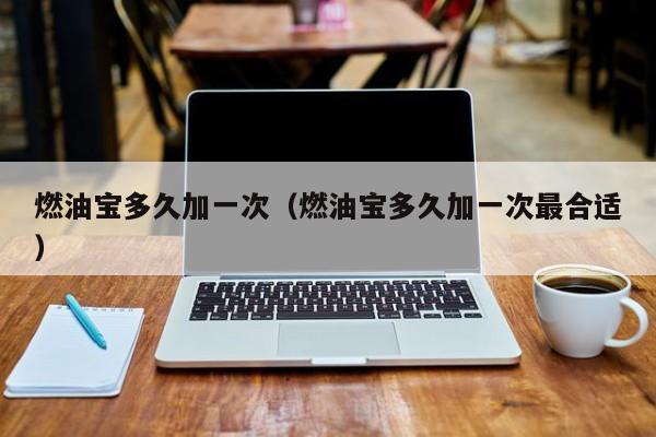 燃油宝多久加一次（燃油宝多久加一次最合适）
