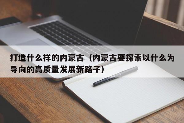 打造什么样的内蒙古（内蒙古要探索以什么为导向的高质量发展新路子）