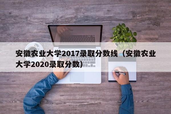 安徽农业大学2017录取分数线（安徽农业大学2020录取分数）
