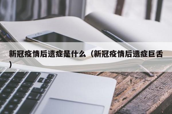 新冠疫情后遗症是什么（新冠疫情后遗症巨舌）