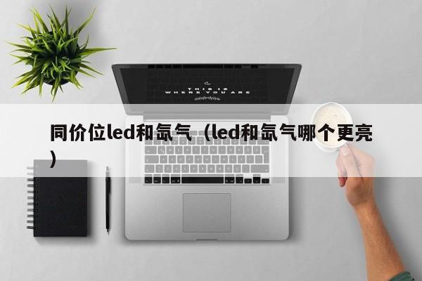同价位led和氙气（led和氙气哪个更亮）