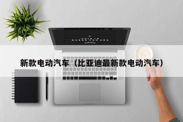 新款电动汽车（比亚迪最新款电动汽车）