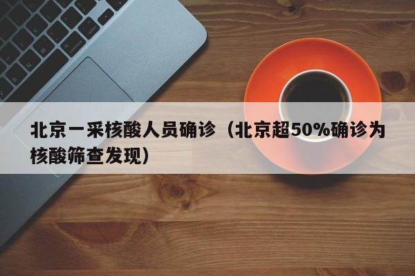 北京一采核酸人员确诊（北京超50%确诊为核酸筛查发现）