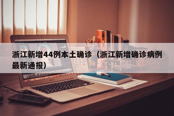 浙江新增44例本土确诊（浙江新增确诊病例最新通报）