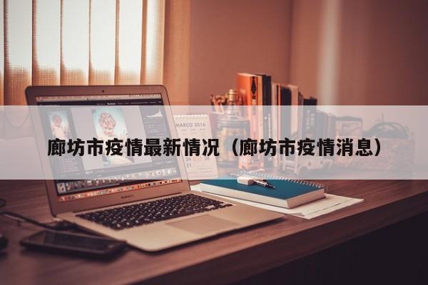 廊坊市疫情最新情况（廊坊市疫情消息）