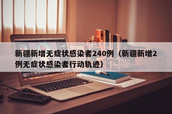 新疆新增无症状感染者240例（新疆新增2例无症状感染者行动轨迹）