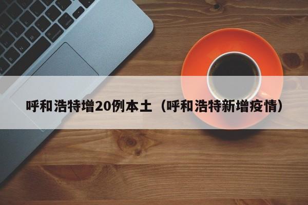 呼和浩特增20例本土（呼和浩特新增疫情）
