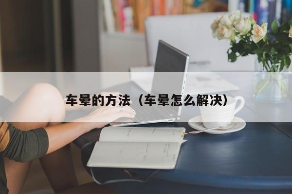 车晕的方法（车晕怎么解决）