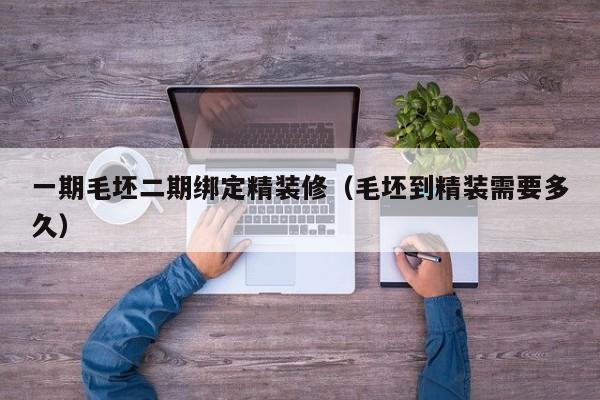 一期毛坯二期绑定精装修（毛坯到精装需要多久）