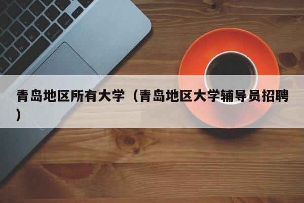 青岛地区所有大学（青岛地区大学辅导员招聘）