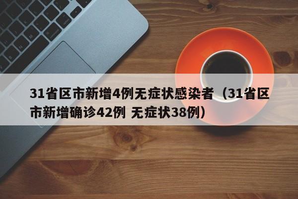 31省区市新增4例无症状感染者（31省区市新增确诊42例 无症状38例）
