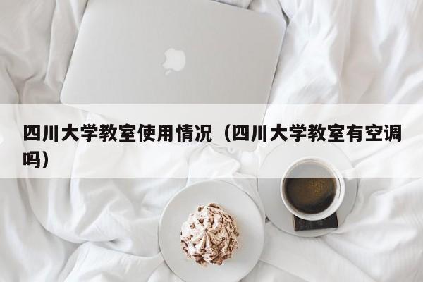 四川大学教室使用情况（四川大学教室有空调吗）