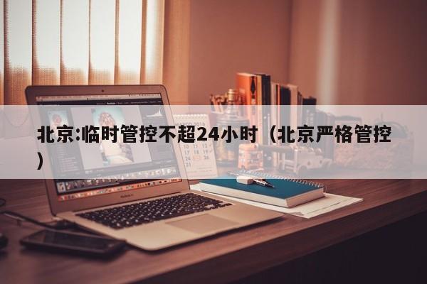 北京:临时管控不超24小时（北京严格管控）