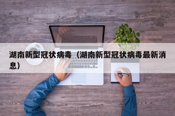 湖南新型冠状病毒（湖南新型冠状病毒最新消息）