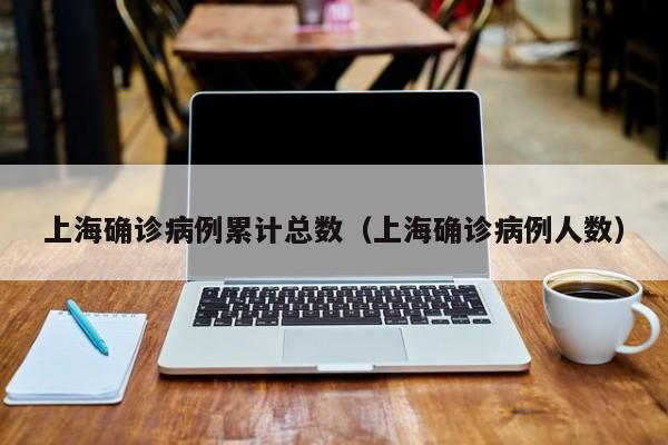 上海确诊病例累计总数（上海确诊病例人数）
