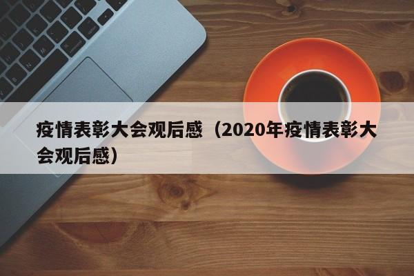 疫情表彰大会观后感（2020年疫情表彰大会观后感）