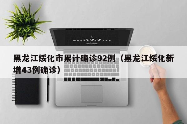 黑龙江绥化市累计确诊92例（黑龙江绥化新增43例确诊）