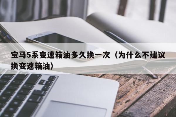 宝马5系变速箱油多久换一次（为什么不建议换变速箱油）