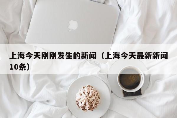 上海今天刚刚发生的新闻（上海今天最新新闻10条）
