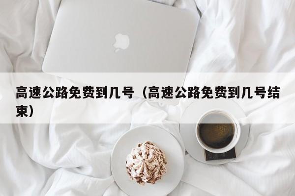 高速公路免费到几号（高速公路免费到几号结束）