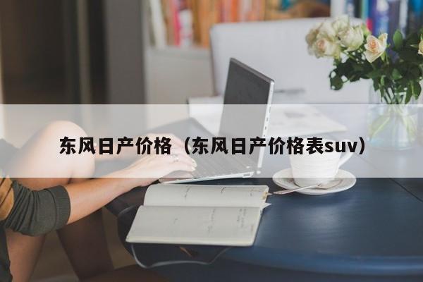 东风日产价格（东风日产价格表suv）