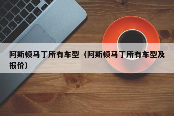 阿斯顿马丁所有车型（阿斯顿马丁所有车型及报价）