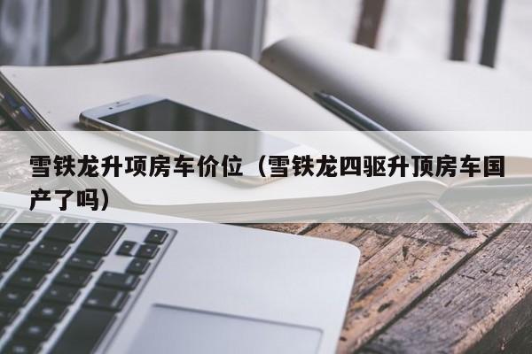 雪铁龙升项房车价位（雪铁龙四驱升顶房车国产了吗）